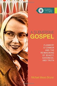 4: A Subversive Gospel: Flannery O'Connor and the Reimagining of Beauty, Goodness, and Truth (Studies in Theology and the Arts)