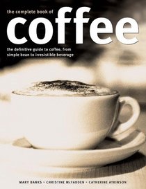 Complete Book of Coffee: The definitive guide to coffee, from simple bean to irresistible beverage, including over 100 classic coffee recipes