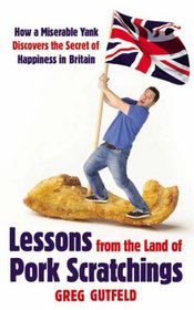 Lessons from the Land of Pork Scratchings: A Miserable Yank Discovers the Secret of Happiness in Britain