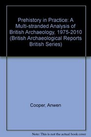 Prehistory in Practice: A Multi-Stranded Analysis of British Archaeology, 1975-2010 (British Archaeological Reports British Series)