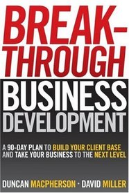Breakthrough Business Development: A 90-Day Plan to Build Your Client Base and Take Your Business to the Next Level