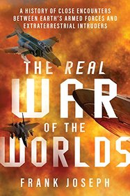 The Real War of the Worlds: A History of Close Encounters between Earth's Armed Forces and Extraterrestrial Intruders