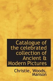 Catalogue of the celebrated collection of Ancient & Modern Pictures