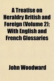 A Treatise on Heraldry British and Foreign (Volume 2); With English and French Glossaries