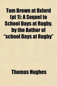 Tom Brown at Oxford (pt 1); A Sequel to School Days at Rugby. by the Author of 