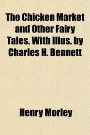 The Chicken Market and Other Fairy Tales. With Illus. by Charles H. Bennett