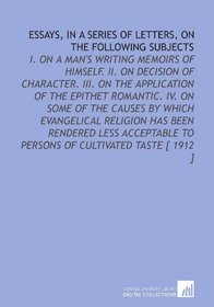 Essays, in a Series of Letters, on the Following Subjects: I. On a Man's Writing Memoirs of Himself. II. On Decision of Character. III. On the Application ... to Persons of Cultivated Taste [ 1912 ]