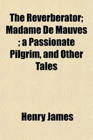 The Reverberator; Madame De Mauves ; a Passionate Pilgrim, and Other Tales