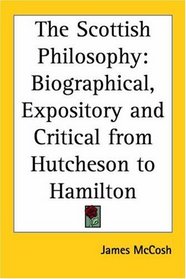 The Scottish Philosophy: Biographical, Expository and Critical from Hutcheson to Hamilton