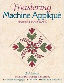 Mastering Machine Applique: The Complete Guide Including Invisible Machine Applique, Satin Stitch, Blanket Stitch  Much More