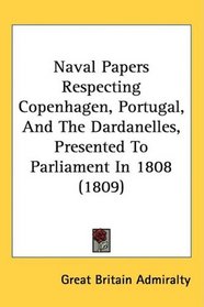 Naval Papers Respecting Copenhagen, Portugal, And The Dardanelles, Presented To Parliament In 1808 (1809)