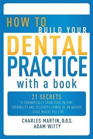 How to Build Your Dental Practice with a Book: 21 Secrets to Dramatically Grow Your Income, Credibility and Celebrity-Power as an Author - Right Where
