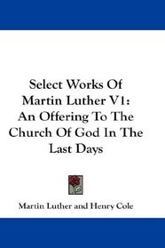 Select Works Of Martin Luther V1: An Offering To The Church Of God In The Last Days