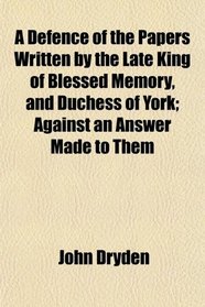 A Defence of the Papers Written by the Late King of Blessed Memory, and Duchess of York; Against an Answer Made to Them