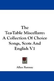 The Tea-Table Miscellany: A Collection Of Choice Songs, Scots And English V1