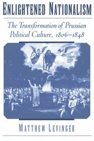 Enlightened Nationalism: The Transformation of Prussian Political Culture, 1806-1848