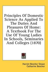 Principles Of Domestic Science As Applied To The Duties And Pleasures Of Home: A Textbook For The Use Of Young Ladies In Schools, Seminaries And Colleges (1870)