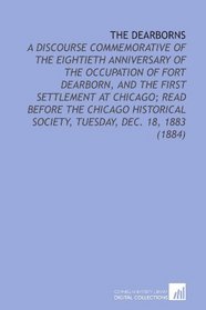 The Dearborns: A Discourse Commemorative of the Eightieth Anniversary of the Occupation of Fort Dearborn, and the First Settlement at Chicago; Read Before ... Society, Tuesday, Dec. 18, 1883 (1884)