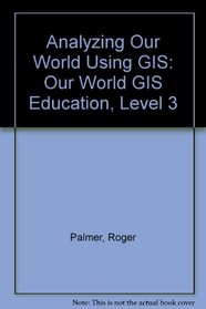 Analyzing Our World Using GIS: Our World GIS Education, Level 3