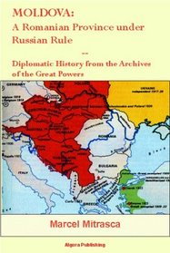 Moldova: A Romanian Province Under Russian Rule : Diplomatic History from the Archives of the Great Powers