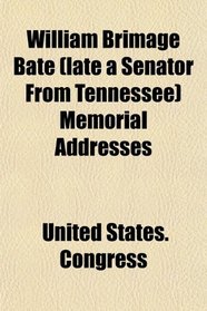 William Brimage Bate (late a Senator From Tennessee) Memorial Addresses