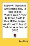 Exercises, Instructive And Entertaining, In False English: Written With A View To Perfect Youth In Their Mother Tongue, As Well As To Enlarge Their Ideas In General (1811)