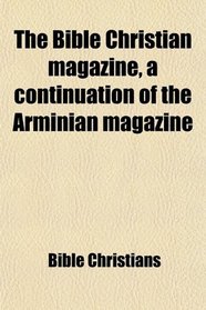 The Bible Christian magazine, a continuation of the Arminian magazine