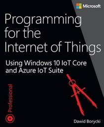 Programming for the Internet of Things: Using Windows 10 IoT Core and Azure IoT Suite (Developer Reference)