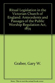 Ritual Legislation in the Victorian Church of England: Antecedents and Passage of the Public Worship Regulation Act, 1874