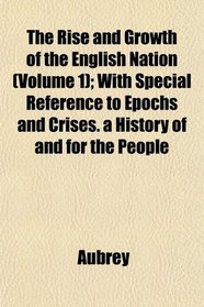 The Rise and Growth of the English Nation (Volume 1); With Special Reference to Epochs and Crises. a History of and for the People