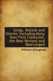 Songs, Ballads and Stories: Including Many Now First Collected, the Rest Revised and Rearranged