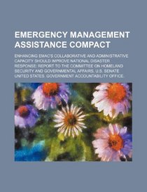 Emergency Management Assistance Compact: enhancing EMAC's collaborative and administrative capacity should improve national disaster response: report ... and Governmental Affairs, U.S. Senate