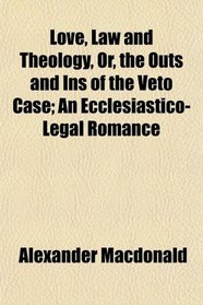 Love, Law and Theology, Or, the Outs and Ins of the Veto Case; An Ecclesiastico-Legal Romance