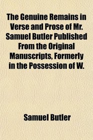 The Genuine Remains in Verse and Prose of Mr. Samuel Butler Published From the Original Manuscripts, Formerly in the Possession of W.