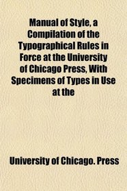 Manual of Style, a Compilation of the Typographical Rules in Force at the University of Chicago Press, With Specimens of Types in Use at the