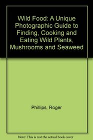 Wild Food: A Unique Photographic Guide to Finding, Cooking and Eating Wild Plants, Mushrooms and Seaweed