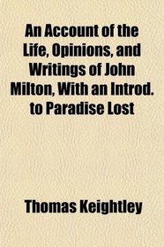 An Account of the Life, Opinions, and Writings of John Milton, With an Introd. to Paradise Lost