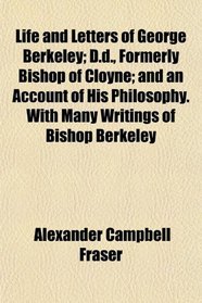 Life and Letters of George Berkeley; D.d., Formerly Bishop of Cloyne; and an Account of His Philosophy. With Many Writings of Bishop Berkeley