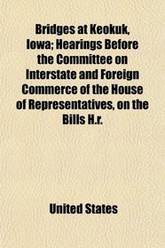 Bridges at Keokuk, Iowa; Hearings Before the Committee on Interstate and Foreign Commerce of the House of Representatives, on the Bills H.r.
