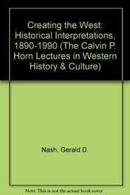 Creating the West: Historical Interpretations, 1890-1990 : Calvin P. Horn Lectures in Western History and Culture, University of New Mexico, Septemb (The ... Lectures in Western History and Culture)