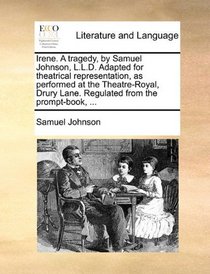 Irene. A tragedy, by Samuel Johnson, L.L.D. Adapted for theatrical representation, as performed at the Theatre-Royal, Drury Lane. Regulated from the prompt-book, ...