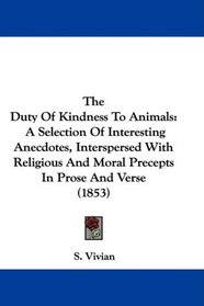 The Duty Of Kindness To Animals: A Selection Of Interesting Anecdotes, Interspersed With Religious And Moral Precepts In Prose And Verse (1853)