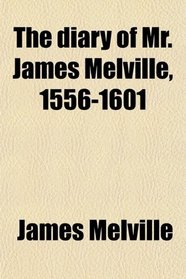 The diary of Mr. James Melville, 1556-1601