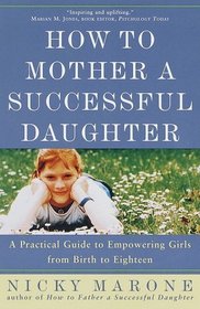 How to Mother a Successful Daughter : A Practical Guide to Empowering Girls from Birth to Eighteen