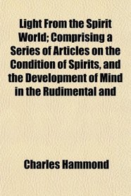 Light From the Spirit World; Comprising a Series of Articles on the Condition of Spirits, and the Development of Mind in the Rudimental and