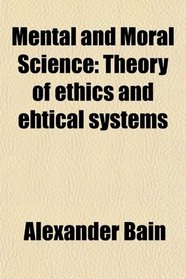 Mental and Moral Science: Theory of ethics and ehtical systems