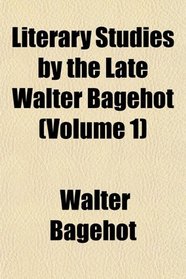 Literary Studies by the Late Walter Bagehot (Volume 1)