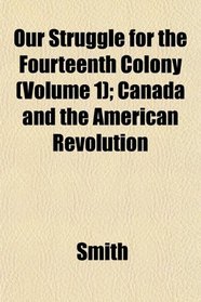 Our Struggle for the Fourteenth Colony (Volume 1); Canada and the American Revolution
