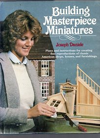 Building Masterpiece Miniatures - Plans and instructions for creating fine reproductions of classsic American shops, houses, and furnishings