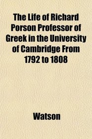 The Life of Richard Porson Professor of Greek in the University of Cambridge From 1792 to 1808